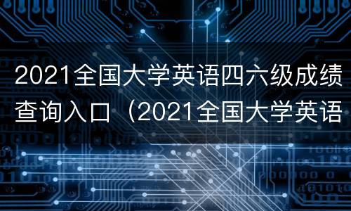2021全国大学英语四六级成绩查询入口（2021全国大学英语四六级成绩查询入口在哪里）