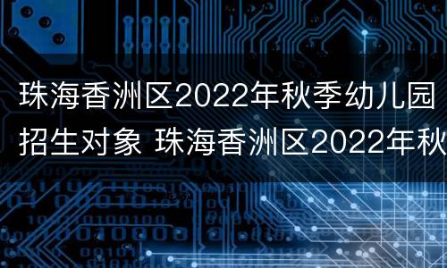 珠海香洲区2022年秋季幼儿园招生对象 珠海香洲区2022年秋季幼儿园招生对象有哪些