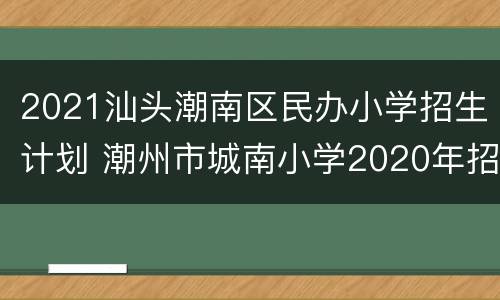 2021汕头潮南区民办小学招生计划 潮州市城南小学2020年招生