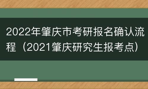 2022年肇庆市考研报名确认流程（2021肇庆研究生报考点）
