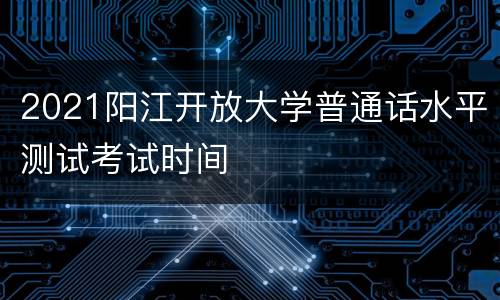 2021阳江开放大学普通话水平测试考试时间