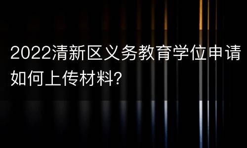 2022清新区义务教育学位申请如何上传材料？