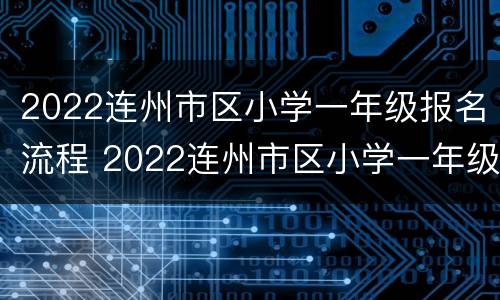 2022连州市区小学一年级报名流程 2022连州市区小学一年级报名流程图
