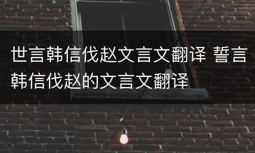 世言韩信伐赵文言文翻译 誓言韩信伐赵的文言文翻译