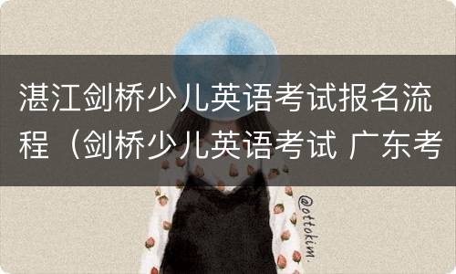 湛江剑桥少儿英语考试报名流程（剑桥少儿英语考试 广东考点）