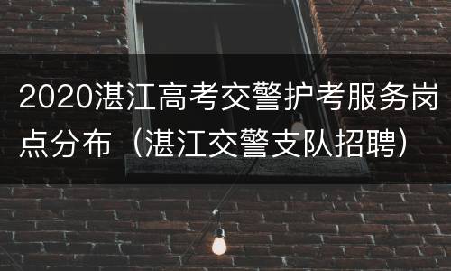 2020湛江高考交警护考服务岗点分布（湛江交警支队招聘）