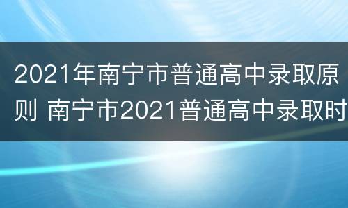 2021年南宁市普通高中录取原则 南宁市2021普通高中录取时间