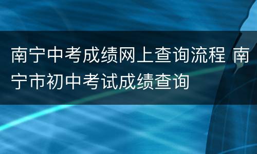 南宁中考成绩网上查询流程 南宁市初中考试成绩查询