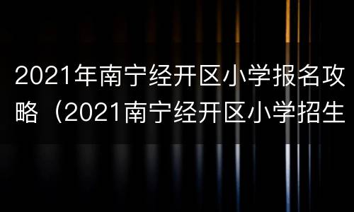 2021年南宁经开区小学报名攻略（2021南宁经开区小学招生）