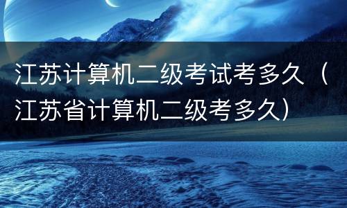 江苏计算机二级考试考多久（江苏省计算机二级考多久）