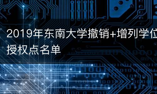2019年东南大学撤销+增列学位授权点名单