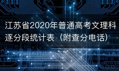 江苏省2020年普通高考文理科逐分段统计表（附查分电话）