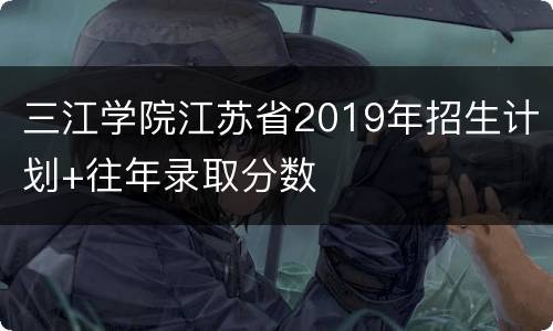 三江学院江苏省2019年招生计划+往年录取分数