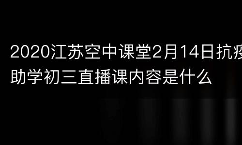 2020江苏空中课堂2月14日抗疫助学初三直播课内容是什么