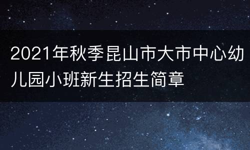 2021年秋季昆山市大市中心幼儿园小班新生招生简章
