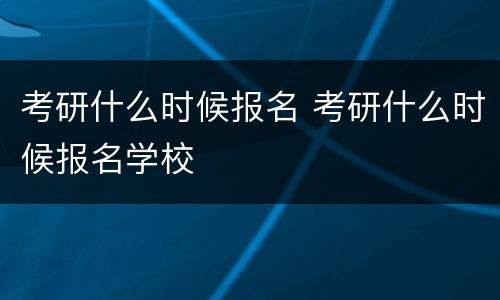 考研什么时候报名 考研什么时候报名学校