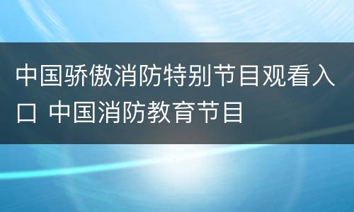 中国骄傲消防特别节目观看入口 中国消防教育节目