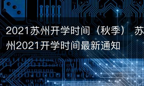 2021苏州开学时间（秋季） 苏州2021开学时间最新通知