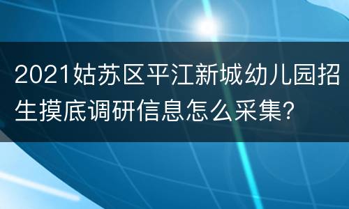 2021姑苏区平江新城幼儿园招生摸底调研信息怎么采集？