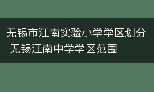 无锡市江南实验小学学区划分 无锡江南中学学区范围