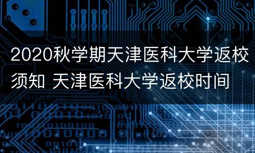 2020秋学期天津医科大学返校须知 天津医科大学返校时间