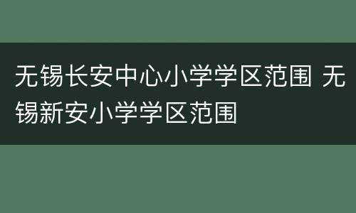 无锡长安中心小学学区范围 无锡新安小学学区范围
