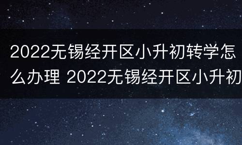 2022无锡经开区小升初转学怎么办理 2022无锡经开区小升初转学怎么办理手续