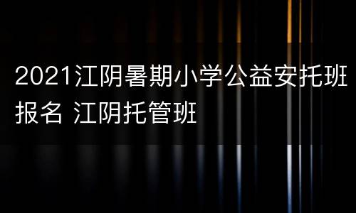 2021江阴暑期小学公益安托班报名 江阴托管班