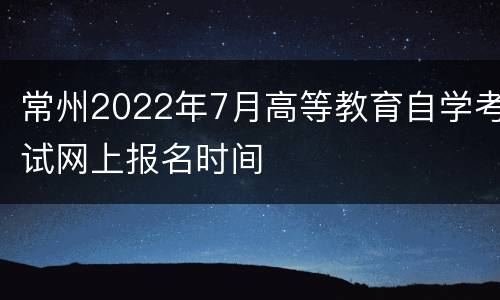 常州2022年7月高等教育自学考试网上报名时间