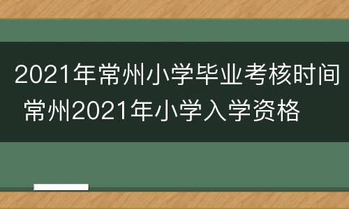 2021年常州小学毕业考核时间 常州2021年小学入学资格