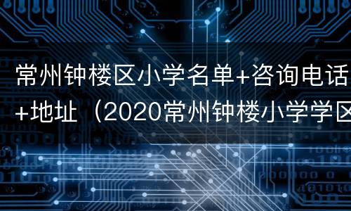 常州钟楼区小学名单+咨询电话+地址（2020常州钟楼小学学区划分）