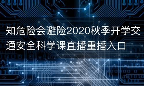 知危险会避险2020秋季开学交通安全科学课直播重播入口