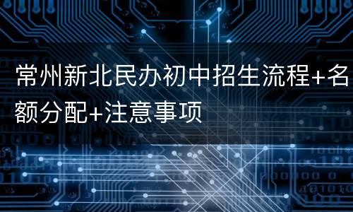 常州新北民办初中招生流程+名额分配+注意事项