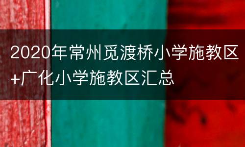 2020年常州觅渡桥小学施教区+广化小学施教区汇总