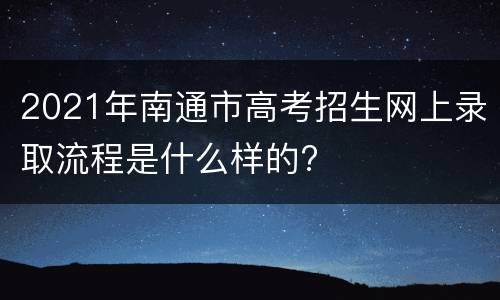 2021年南通市高考招生网上录取流程是什么样的?