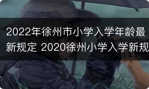 2022年徐州市小学入学年龄最新规定 2020徐州小学入学新规定