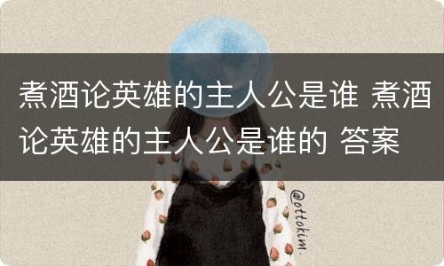 煮酒论英雄的主人公是谁 煮酒论英雄的主人公是谁的 答案