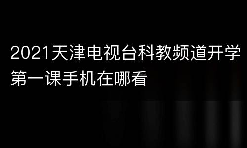 2021天津电视台科教频道开学第一课手机在哪看