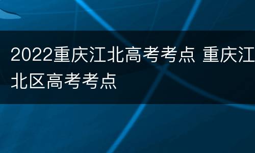 2022重庆江北高考考点 重庆江北区高考考点