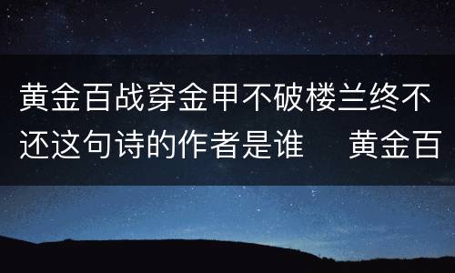 黄金百战穿金甲不破楼兰终不还这句诗的作者是谁	 黄金百战穿金甲不破楼兰终不还这句诗的作者是谁上一句 黄金百战穿金甲不破楼兰终不还这句诗的意思