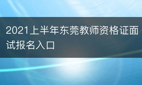 2021上半年东莞教师资格证面试报名入口