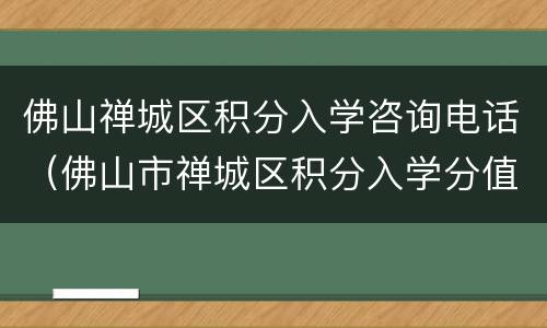 佛山禅城区积分入学咨询电话（佛山市禅城区积分入学分值表）