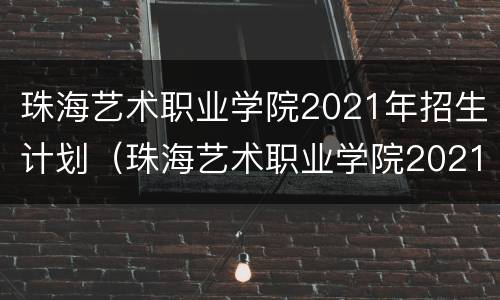 珠海艺术职业学院2021年招生计划（珠海艺术职业学院2021年招生简章）