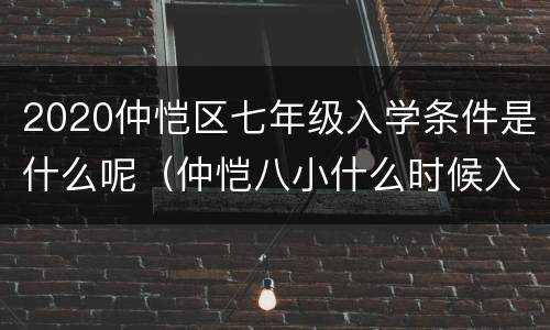 2020仲恺区七年级入学条件是什么呢（仲恺八小什么时候入学）