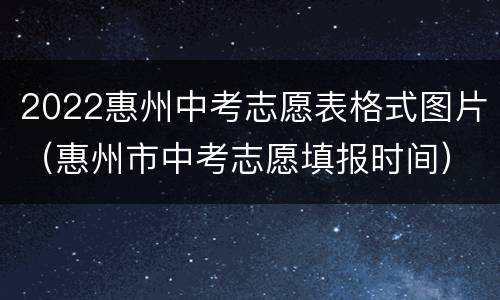 2022惠州中考志愿表格式图片（惠州市中考志愿填报时间）