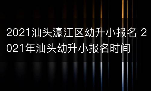 2021汕头濠江区幼升小报名 2021年汕头幼升小报名时间