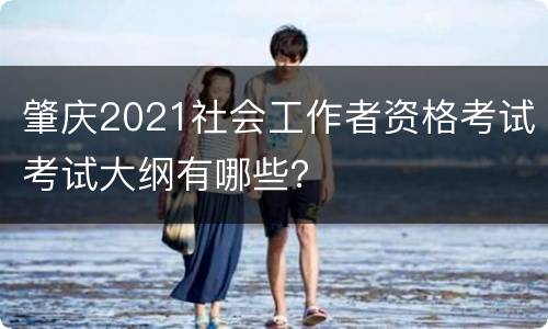 肇庆2021社会工作者资格考试考试大纲有哪些？