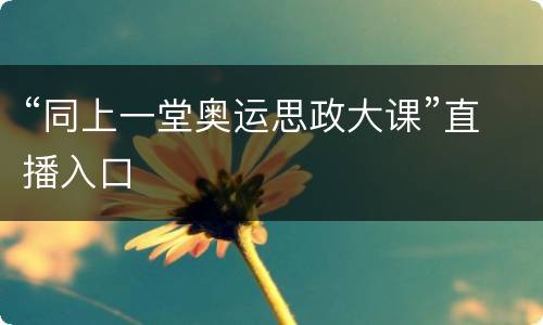 “同上一堂奥运思政大课”直播入口