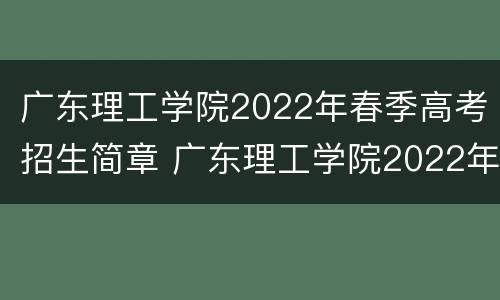 广东理工学院2022年春季高考招生简章 广东理工学院2022年春季高考招生简章视频