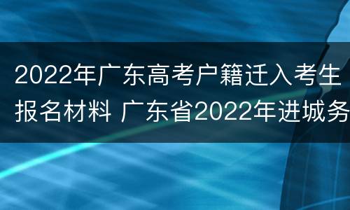 2022年广东高考户籍迁入考生报名材料 广东省2022年进城务工人员随迁子女高考报名资格申请表